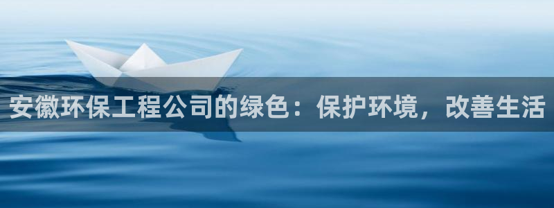 彩名堂免费计划官网怎么进不去了呢：安徽环保工程公司的绿色：保护环境，改善生活