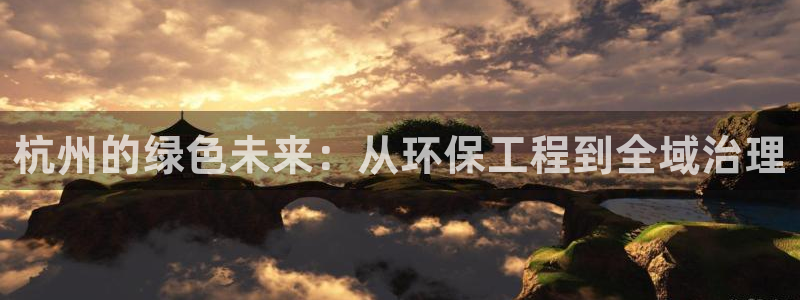 彩名堂app2.05版本：杭州的绿色未来：从环保工程到全域治