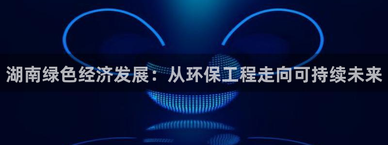 彩名堂官网计划01：湖南绿色经济发展：从环保工程走向可持续未