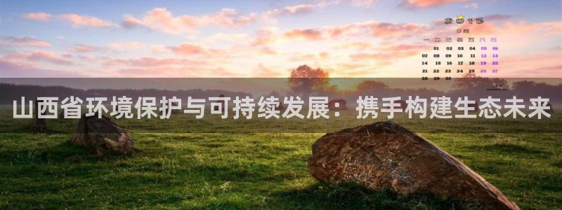 彩名堂为啥又不能用了：山西省环境保护与可持续发展：携手构建生